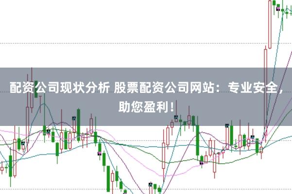 配资公司现状分析 股票配资公司网站：专业安全，助您盈利！