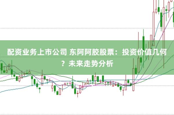 配资业务上市公司 东阿阿胶股票：投资价值几何？未来走势分析