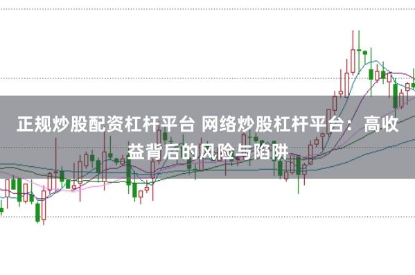 正规炒股配资杠杆平台 网络炒股杠杆平台：高收益背后的风险与陷阱
