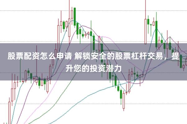 股票配资怎么申请 解锁安全的股票杠杆交易，提升您的投资潜力
