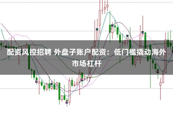 配资风控招聘 外盘子账户配资：低门槛撬动海外市场杠杆