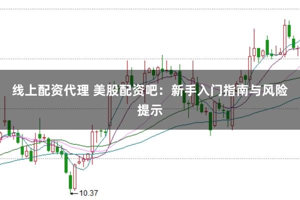线上配资代理 美股配资吧：新手入门指南与风险提示