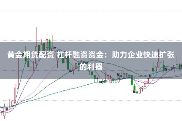 黄金期货配资 杠杆融资资金：助力企业快速扩张的利器