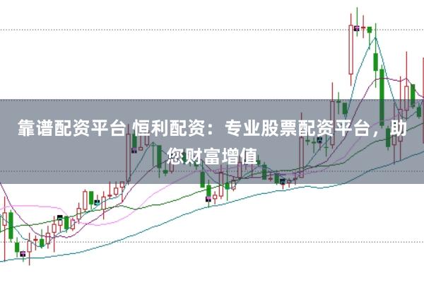 靠谱配资平台 恒利配资：专业股票配资平台，助您财富增值