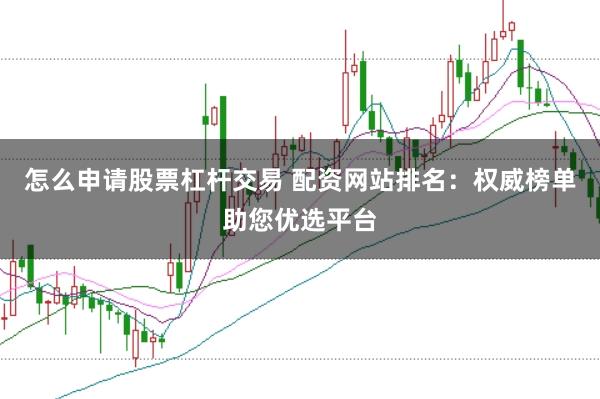 怎么申请股票杠杆交易 配资网站排名：权威榜单助您优选平台