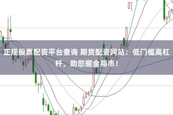 正规股票配资平台查询 期货配资网站：低门槛高杠杆，助您掘金期市！