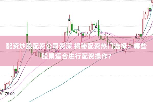 配资炒股配资公司资深 揭秘配资热门选择：哪些股票适合进行配资操作？