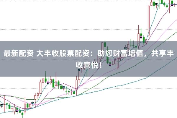最新配资 大丰收股票配资：助您财富增值，共享丰收喜悦！