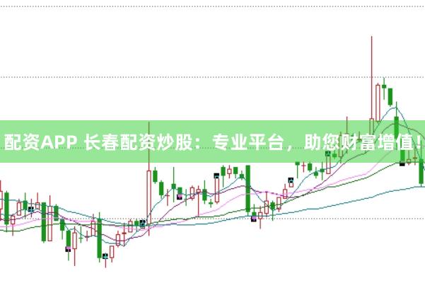 配资APP 长春配资炒股：专业平台，助您财富增值！