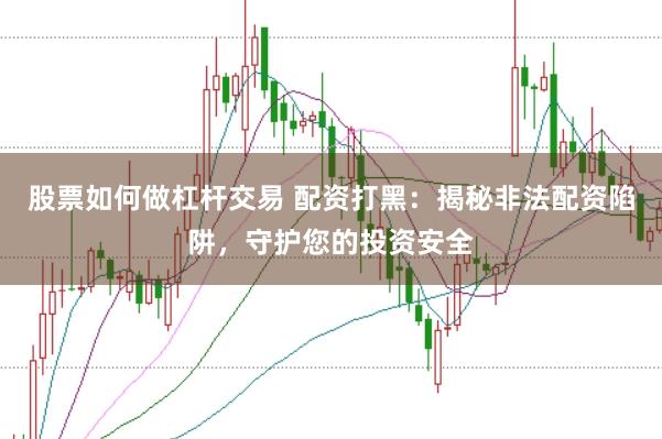股票如何做杠杆交易 配资打黑：揭秘非法配资陷阱，守护您的投资安全