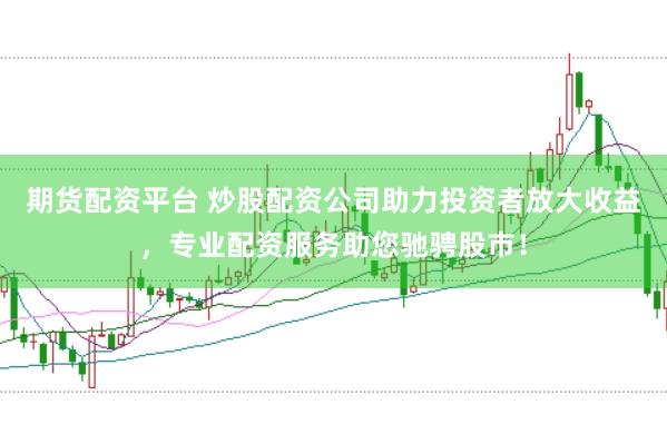 期货配资平台 炒股配资公司助力投资者放大收益，专业配资服务助您驰骋股市！