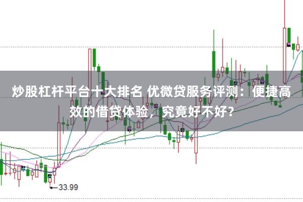 炒股杠杆平台十大排名 优微贷服务评测：便捷高效的借贷体验，究竟好不好？