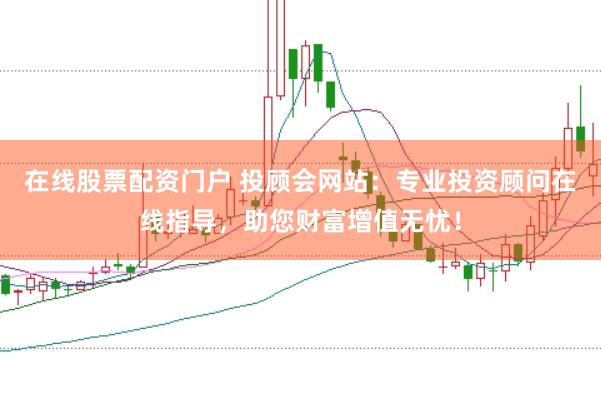 在线股票配资门户 投顾会网站：专业投资顾问在线指导，助您财富增值无忧！