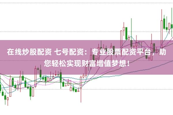 在线炒股配资 七号配资：专业股票配资平台，助您轻松实现财富增值梦想！