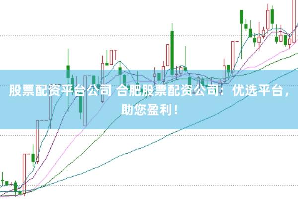 股票配资平台公司 合肥股票配资公司：优选平台，助您盈利！