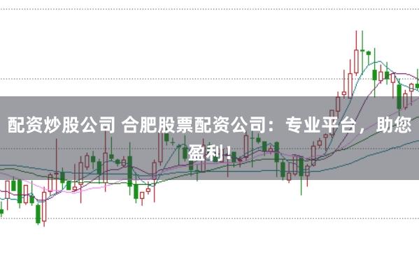 配资炒股公司 合肥股票配资公司：专业平台，助您盈利！