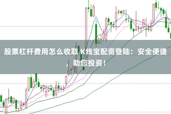 股票杠杆费用怎么收取 K线宝配资登陆：安全便捷，助您投资！