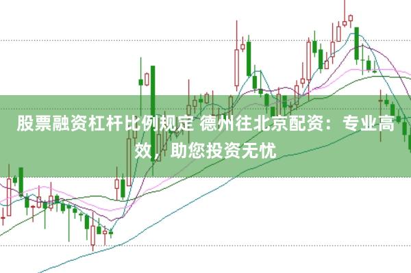 股票融资杠杆比例规定 德州往北京配资：专业高效，助您投资无忧
