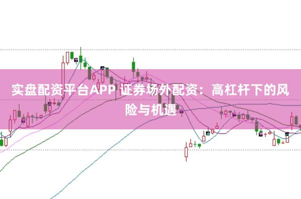 实盘配资平台APP 证券场外配资：高杠杆下的风险与机遇