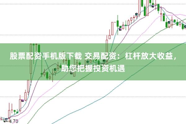 股票配资手机版下载 交易配资：杠杆放大收益，助您把握投资机遇
