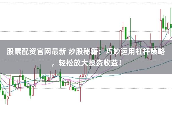 股票配资官网最新 炒股秘籍：巧妙运用杠杆策略，轻松放大投资收益！