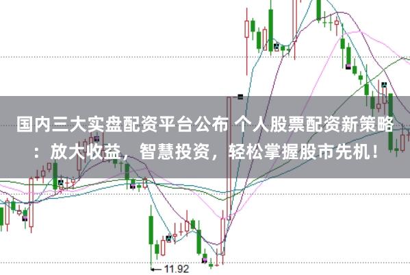 国内三大实盘配资平台公布 个人股票配资新策略：放大收益，智慧投资，轻松掌握股市先机！