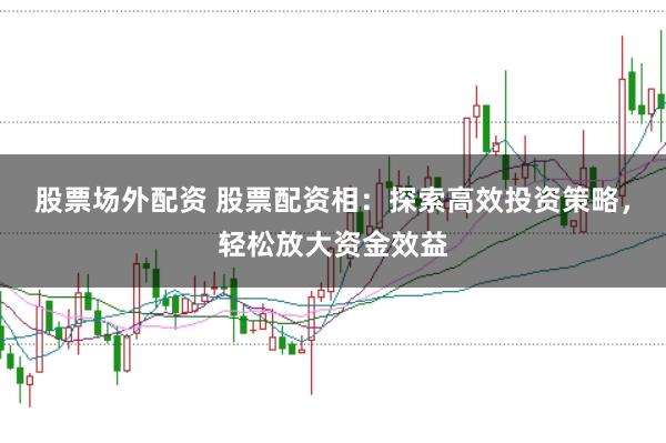 股票场外配资 股票配资相：探索高效投资策略，轻松放大资金效益
