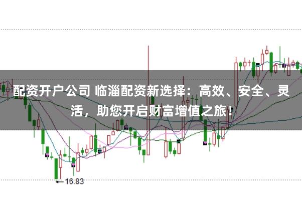 配资开户公司 临淄配资新选择：高效、安全、灵活，助您开启财富增值之旅！