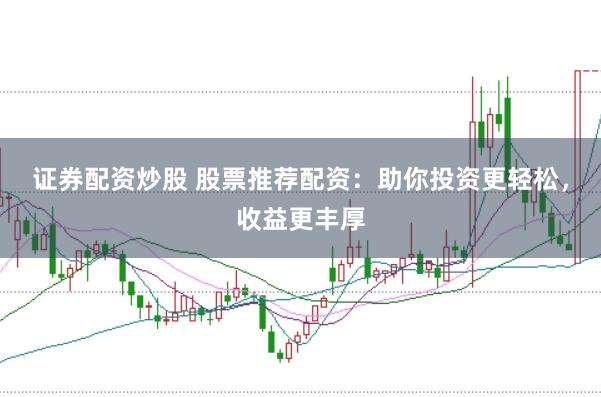 证券配资炒股 股票推荐配资：助你投资更轻松，收益更丰厚
