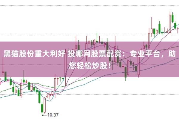 黑猫股份重大利好 投哪网股票配资：专业平台，助您轻松炒股！