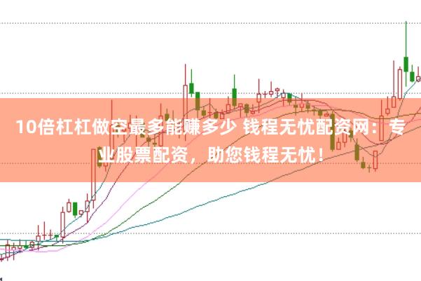 10倍杠杠做空最多能赚多少 钱程无忧配资网：专业股票配资，助您钱程无忧！