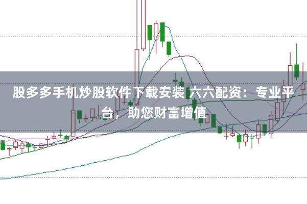 股多多手机炒股软件下载安装 六六配资：专业平台，助您财富增值