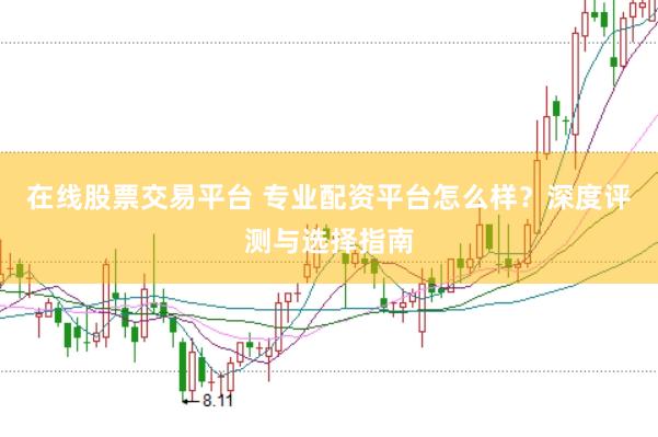 在线股票交易平台 专业配资平台怎么样？深度评测与选择指南