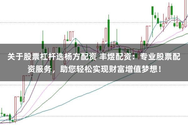 关于股票杠杆选杨方配资 丰煜配资：专业股票配资服务，助您轻松实现财富增值梦想！