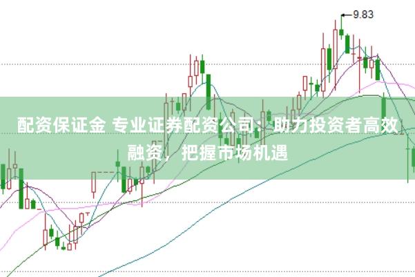 配资保证金 专业证券配资公司：助力投资者高效融资，把握市场机遇