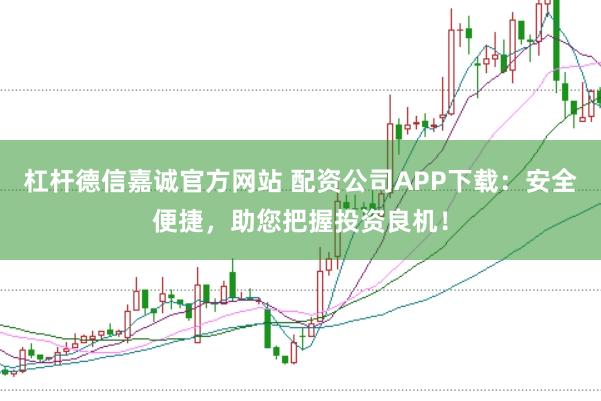 杠杆德信嘉诚官方网站 配资公司APP下载：安全便捷，助您把握投资良机！