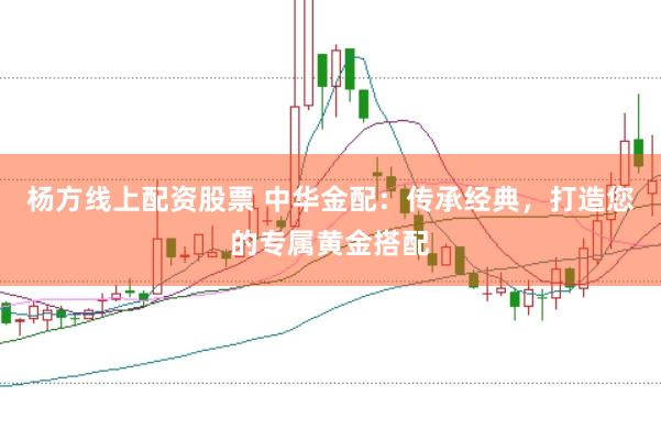 杨方线上配资股票 中华金配：传承经典，打造您的专属黄金搭配
