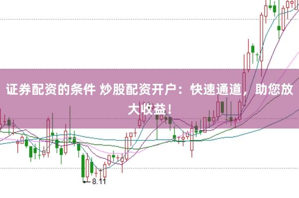 证券配资的条件 炒股配资开户：快速通道，助您放大收益！