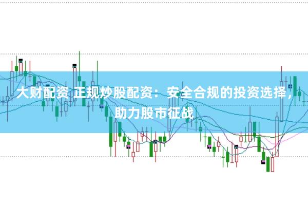 大财配资 正规炒股配资：安全合规的投资选择，助力股市征战
