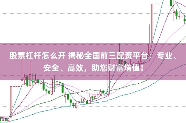 股票杠杆怎么开 揭秘全国前三配资平台：专业、安全、高效，助您财富增值！