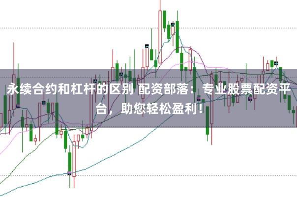 永续合约和杠杆的区别 配资部落：专业股票配资平台，助您轻松盈利！