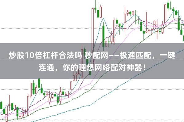 炒股10倍杠杆合法吗 秒配网——极速匹配，一键连通，你的理想网络配对神器！