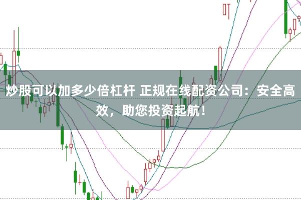 炒股可以加多少倍杠杆 正规在线配资公司：安全高效，助您投资起航！
