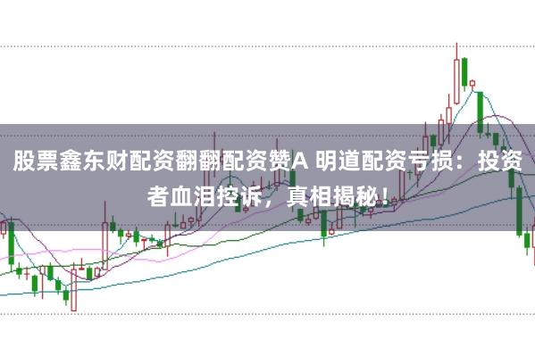 股票鑫东财配资翻翻配资赞A 明道配资亏损：投资者血泪控诉，真相揭秘！