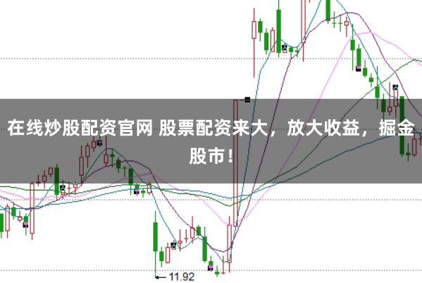 在线炒股配资官网 股票配资来大，放大收益，掘金股市！