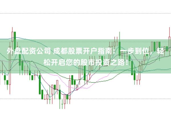 外盘配资公司 成都股票开户指南：一步到位，轻松开启您的股市投资之路！