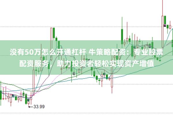 没有50万怎么开通杠杆 牛策略配资：专业股票配资服务，助力投资者轻松实现资产增值