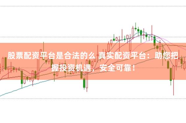 股票配资平台是合法的么 真实配资平台：助您把握投资机遇，安全可靠！