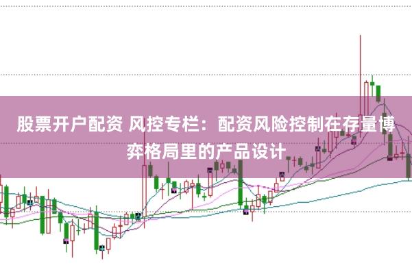 股票开户配资 风控专栏：配资风险控制在存量博弈格局里的产品设计