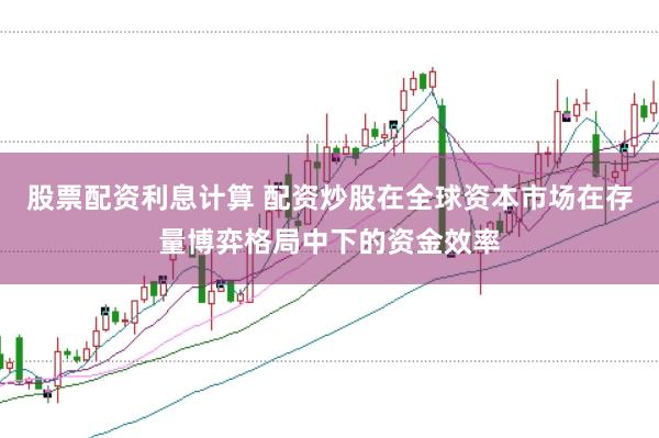 股票配资利息计算 配资炒股在全球资本市场在存量博弈格局中下的资金效率